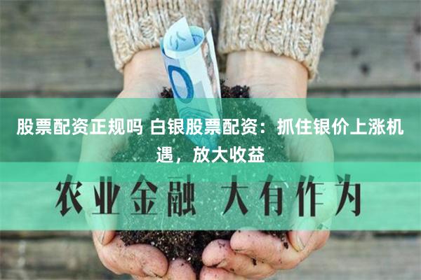 股票配资正规吗 白银股票配资：抓住银价上涨机遇，放大收益