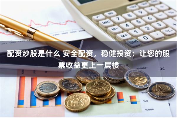 配资炒股是什么 安全配资，稳健投资：让您的股票收益更上一层楼