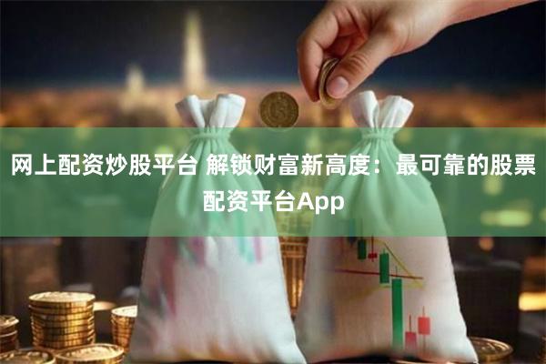 网上配资炒股平台 解锁财富新高度：最可靠的股票配资平台App