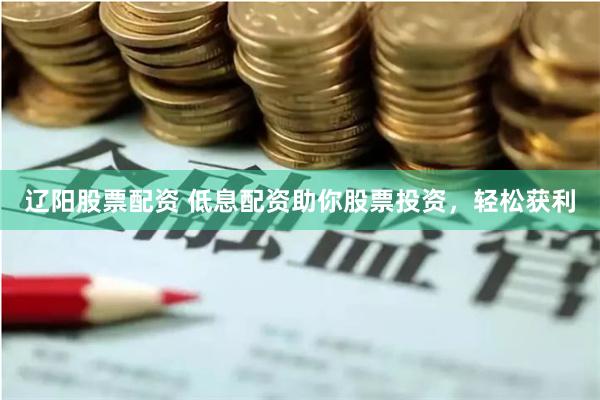 辽阳股票配资 低息配资助你股票投资，轻松获利