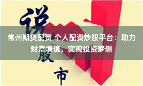 常州期货配资 个人配资炒股平台：助力财富增值，实现投资梦想