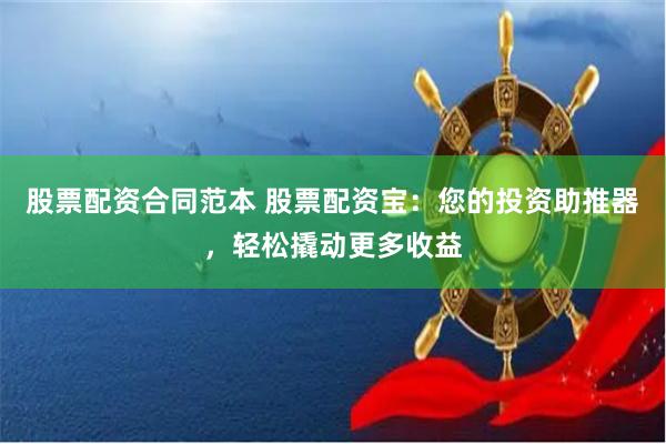 股票配资合同范本 股票配资宝：您的投资助推器，轻松撬动更多收益