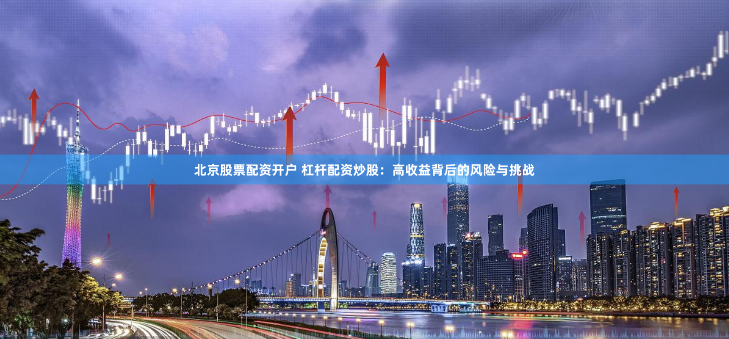 北京股票配资开户 杠杆配资炒股：高收益背后的风险与挑战