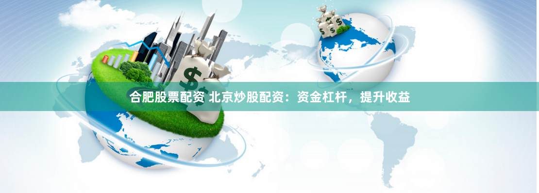合肥股票配资 北京炒股配资：资金杠杆，提升收益