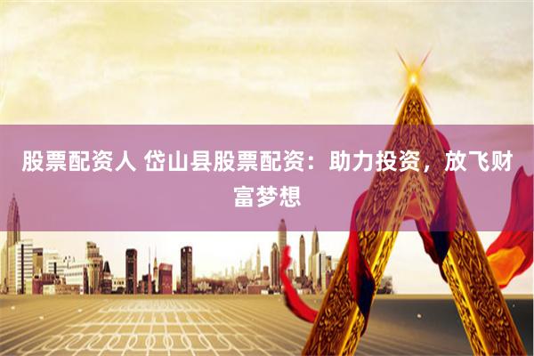 股票配资人 岱山县股票配资：助力投资，放飞财富梦想