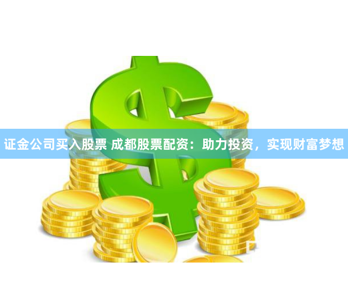 证金公司买入股票 成都股票配资：助力投资，实现财富梦想