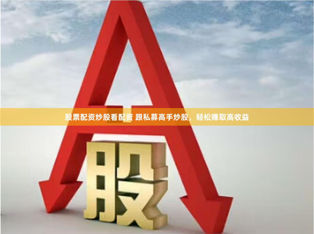 股票配资炒股看配资 跟私募高手炒股，轻松赚取高收益