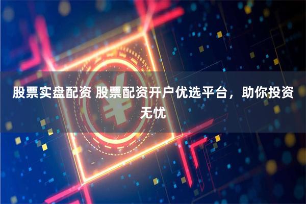 股票实盘配资 股票配资开户优选平台，助你投资无忧