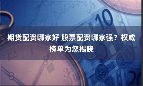 期货配资哪家好 股票配资哪家强？权威榜单为您揭晓