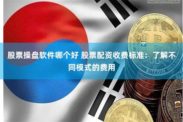 股票操盘软件哪个好 股票配资收费标准：了解不同模式的费用