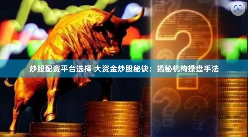 炒股配资平台选择 大资金炒股秘诀：揭秘机构操盘手法