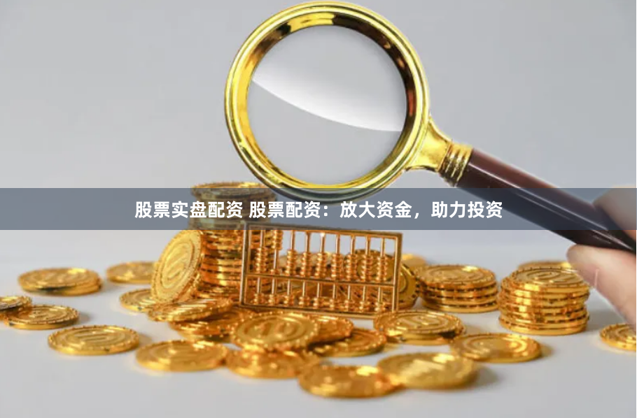 股票实盘配资 股票配资：放大资金，助力投资