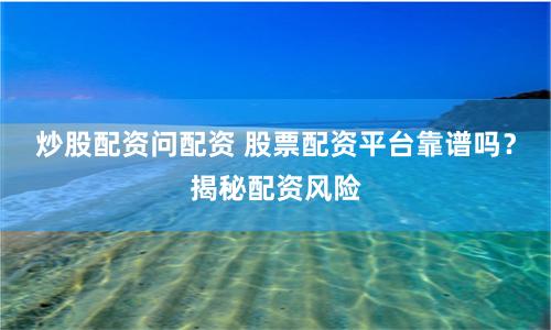炒股配资问配资 股票配资平台靠谱吗？揭秘配资风险