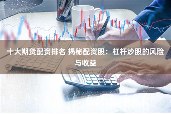 十大期货配资排名 揭秘配资股：杠杆炒股的风险与收益