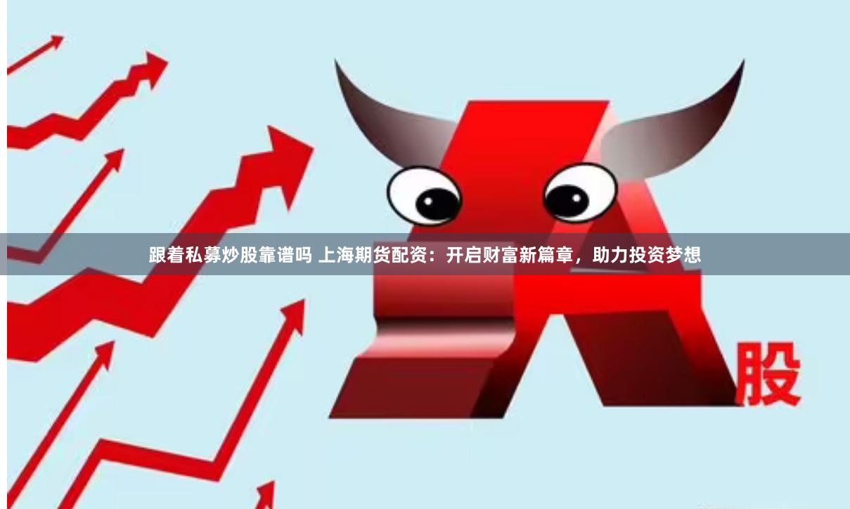 跟着私募炒股靠谱吗 上海期货配资：开启财富新篇章，助力投资梦想
