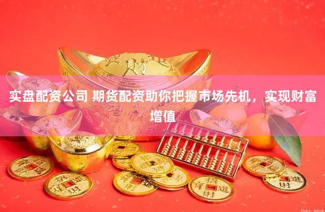 实盘配资公司 期货配资助你把握市场先机，实现财富增值
