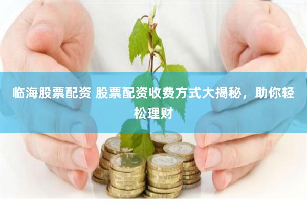 临海股票配资 股票配资收费方式大揭秘，助你轻松理财