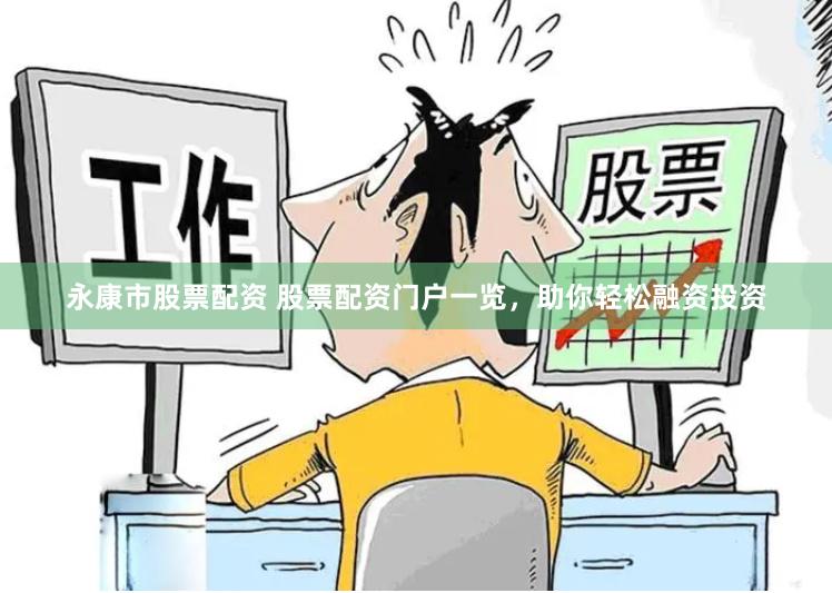 永康市股票配资 股票配资门户一览，助你轻松融资投资