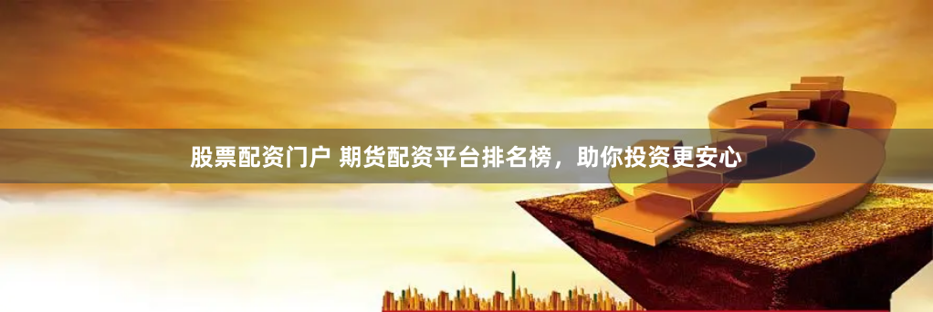 股票配资门户 期货配资平台排名榜，助你投资更安心